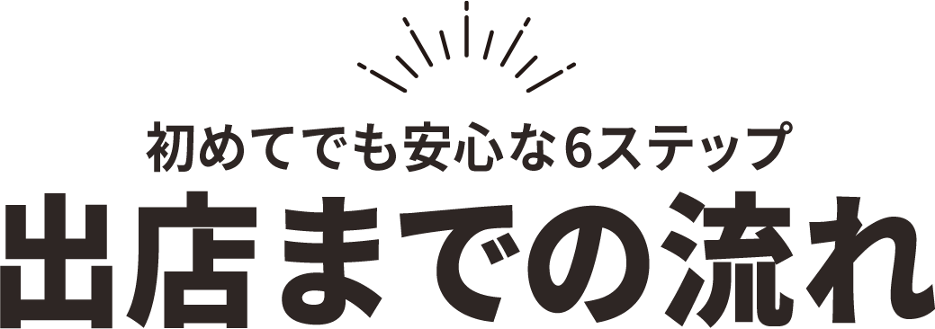 初めてでも安心な6ステップ 出店までの流れ